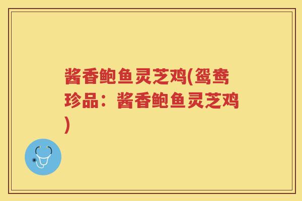 酱香鲍鱼灵芝鸡(鸳鸯珍品：酱香鲍鱼灵芝鸡)