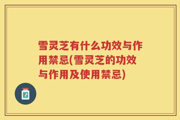 雪灵芝有什么功效与作用禁忌(雪灵芝的功效与作用及使用禁忌)