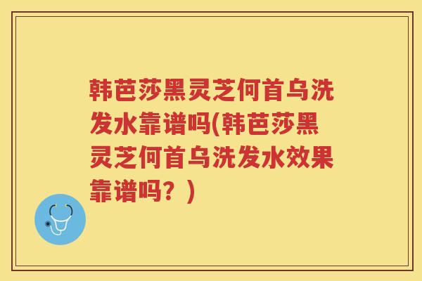 韩芭莎黑灵芝何首乌洗发水靠谱吗(韩芭莎黑灵芝何首乌洗发水效果靠谱吗?) 韩芭莎黑灵芝何首乌洗发水靠谱吗(韩芭莎黑灵芝何首乌洗发水效果靠谱吗?)