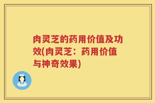 肉灵芝的药用价值及功效(肉灵芝：药用价值与神奇效果)