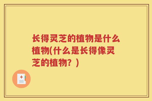 长得灵芝的植物是什么植物(什么是长得像灵芝的植物？)