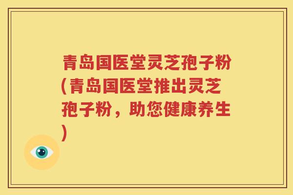 青岛国医堂灵芝孢子粉(青岛国医堂推出灵芝孢子粉，助您健康养生)