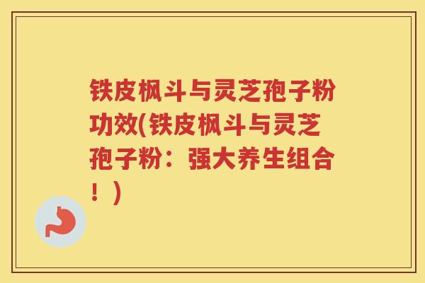 铁皮枫斗与灵芝孢子粉功效(铁皮枫斗与灵芝孢子粉：强大养生组合！)