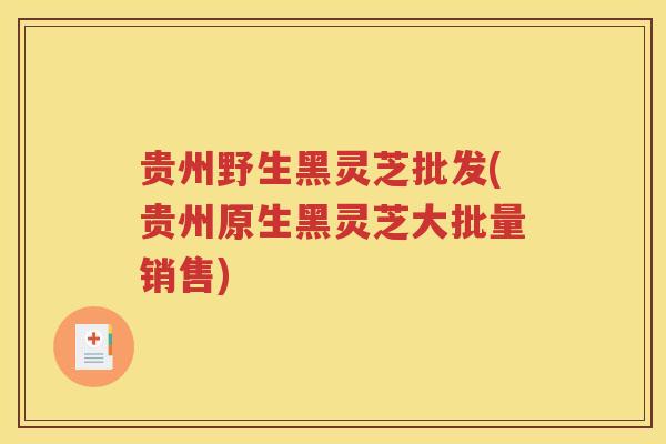 贵州野生黑灵芝批发(贵州原生黑灵芝大批量销售)
