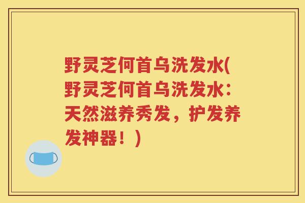 野灵芝何首乌洗发水(野灵芝何首乌洗发水：天然滋养秀发，护发养发神器！)