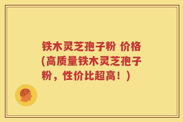 铁木灵芝孢子粉 价格(高质量铁木灵芝孢子粉，性价比超高！)