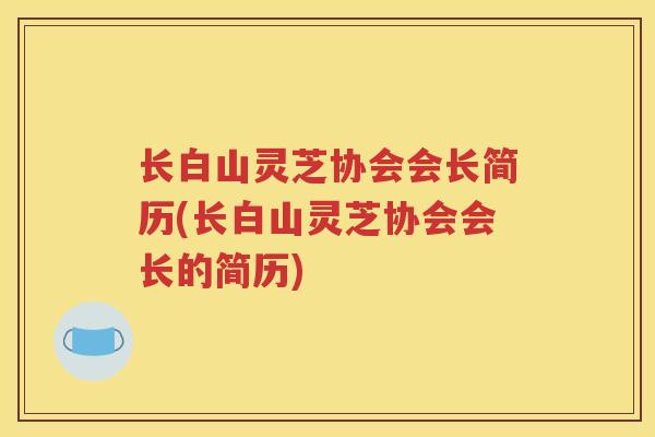 长白山灵芝协会会长简历(长白山灵芝协会会长的简历)