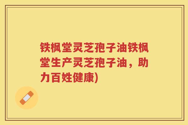 铁枫堂灵芝孢子油铁枫堂生产灵芝孢子油，助力百姓健康)