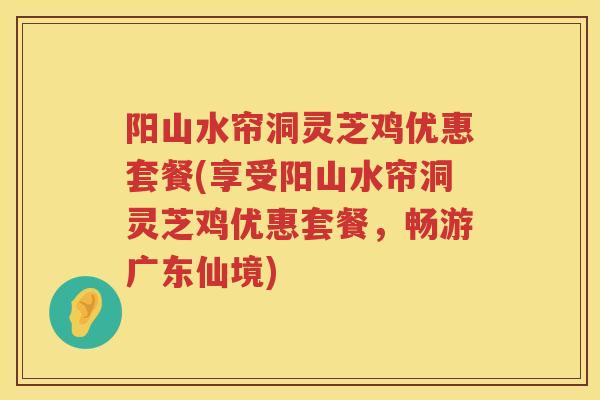 阳山水帘洞灵芝鸡优惠套餐(享受阳山水帘洞灵芝鸡优惠套餐,畅游广东仙境) 阳山水帘洞灵芝鸡优惠套餐(享受阳山水帘洞灵芝鸡优惠套餐,畅游广东仙境)