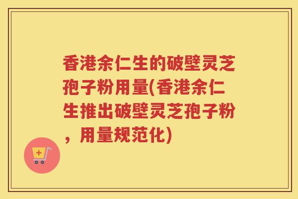 香港余仁生的破壁灵芝孢子粉用量(香港余仁生推出破壁灵芝孢子粉，用量规范化)