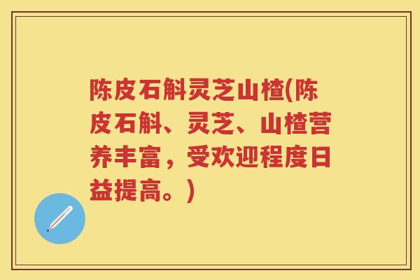 陈皮石斛灵芝山楂(陈皮石斛、灵芝、山楂营养丰富,受欢迎程度日益提高。) 陈皮石斛灵芝山楂(陈皮石斛、灵芝、山楂营养丰富,受欢迎程度日益提高。)