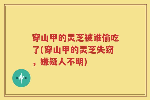 穿山甲的灵芝被谁偷吃了(穿山甲的灵芝失窃，嫌疑人不明)