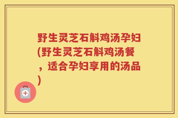 野生灵芝石斛鸡汤孕妇(野生灵芝石斛鸡汤餐,适合孕妇享用的汤品) 野生灵芝石斛鸡汤孕妇(野生灵芝石斛鸡汤餐,适合孕妇享用的汤品)