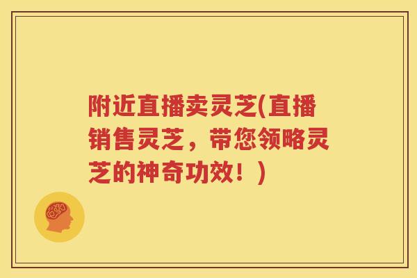 附近直播卖灵芝(直播销售灵芝，带您领略灵芝的神奇功效！)