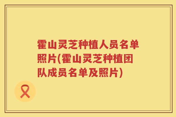霍山灵芝种植人员名单照片(霍山灵芝种植团队成员名单及照片)