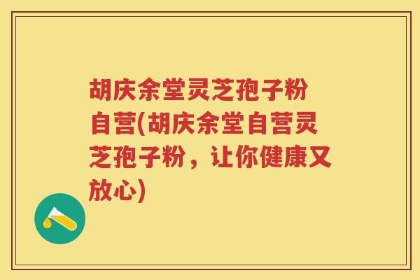 胡庆余堂灵芝孢子粉 自营(胡庆余堂自营灵芝孢子粉，让你健康又放心)