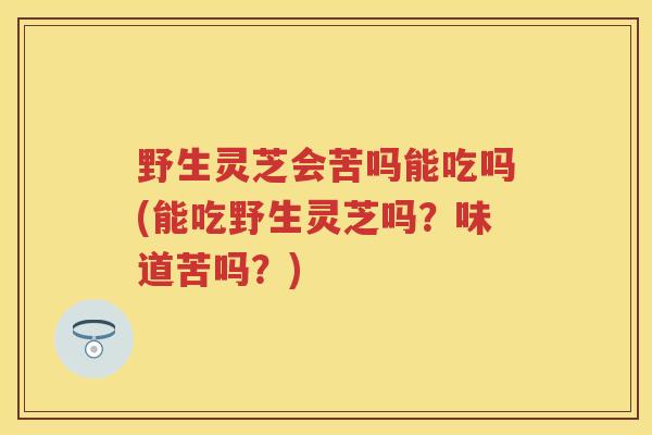 野生灵芝会苦吗能吃吗(能吃野生灵芝吗？味道苦吗？)