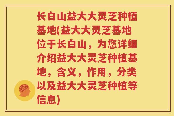 长白山益大大灵芝种植基地(益大大灵芝基地位于长白山，为您详细介绍益大大灵芝种植基地，含义，作用，分类以及益大大灵芝种植等信息)