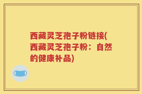 西藏灵芝孢子粉链接(西藏灵芝孢子粉：自然的健康补品)
