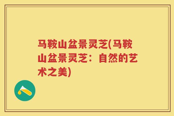 马鞍山盆景灵芝(马鞍山盆景灵芝：自然的艺术之美)