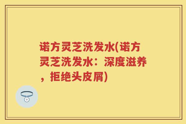 诺方灵芝洗发水(诺方灵芝洗发水：深度滋养，拒绝头皮屑)