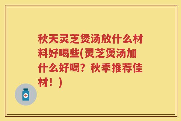 秋天灵芝煲汤放什么材料好喝些(灵芝煲汤加什么好喝？秋季推荐佳材！)