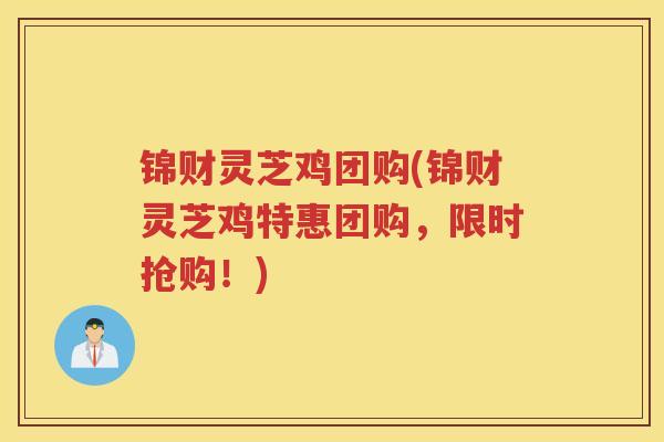 锦财灵芝鸡团购(锦财灵芝鸡特惠团购，限时抢购！)