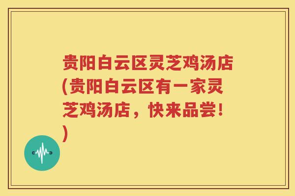 贵阳白云区灵芝鸡汤店(贵阳白云区有一家灵芝鸡汤店，快来品尝！)
