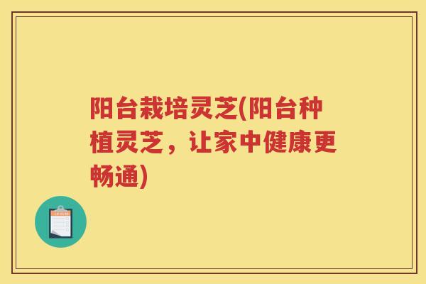 阳台栽培灵芝(阳台种植灵芝，让家中健康更畅通)