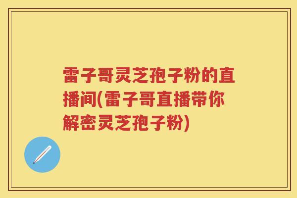 雷子哥灵芝孢子粉的直播间(雷子哥直播带你解密灵芝孢子粉)