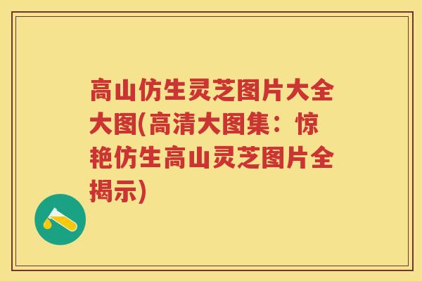 高山仿生灵芝图片大全大图(高清大图集:惊艳仿生高山灵芝图片全揭示) 高山仿生灵芝图片大全大图(高清大图集:惊艳仿生高山灵芝图片全揭示)