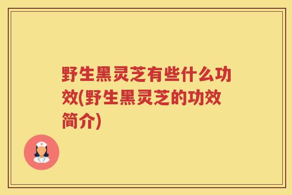 野生黑灵芝有些什么功效(野生黑灵芝的功效简介)