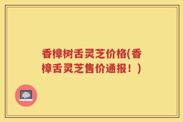香樟树舌灵芝价格(香樟舌灵芝售价通报！)