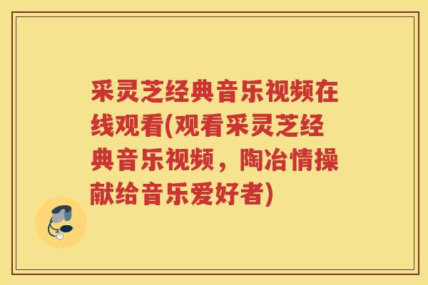 采灵芝经典音乐视频在线观看(观看采灵芝经典音乐视频,陶冶情操献给音乐爱好者) 采灵芝经典音乐视频在线观看(观看采灵芝经典音乐视频,陶冶情操献给音乐爱好者)