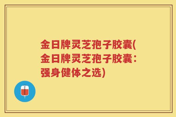 金日牌灵芝孢子胶囊(金日牌灵芝孢子胶囊：强身健体之选)