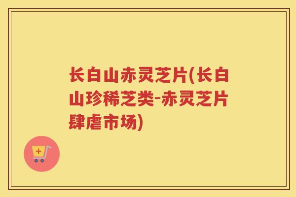 长白山赤灵芝片(长白山珍稀芝类-赤灵芝片肆虐市场)