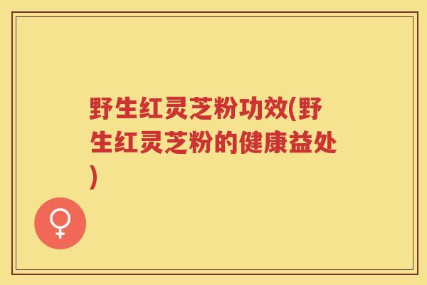 野生红灵芝粉功效(野生红灵芝粉的健康益处)