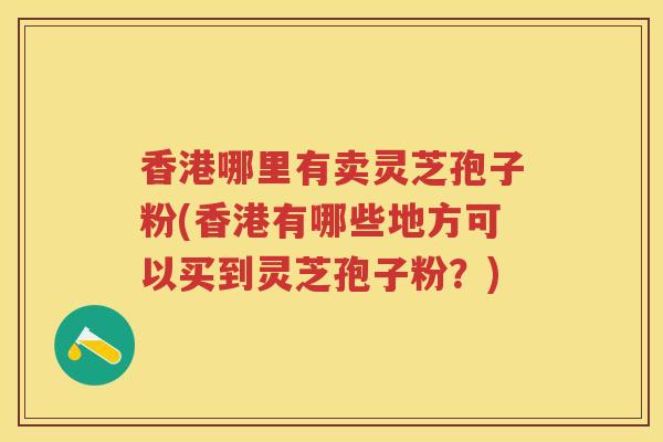 香港哪里有卖灵芝孢子粉(香港有哪些地方可以买到灵芝孢子粉?) 香港哪里有卖灵芝孢子粉(香港有哪些地方可以买到灵芝孢子粉?)
