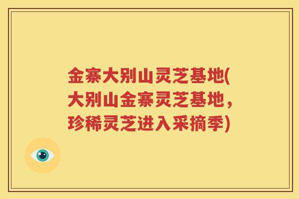 金寨大别山灵芝基地(大别山金寨灵芝基地，珍稀灵芝进入采摘季)