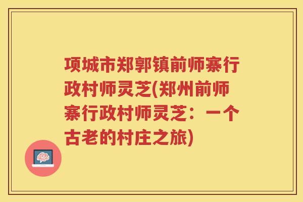 项城市郑郭镇前师寨行政村师灵芝(郑州前师寨行政村师灵芝：一个古老的村庄之旅)