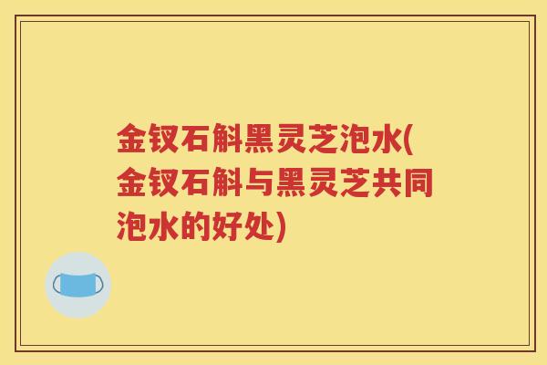 金钗石斛黑灵芝泡水(金钗石斛与黑灵芝共同泡水的好处)