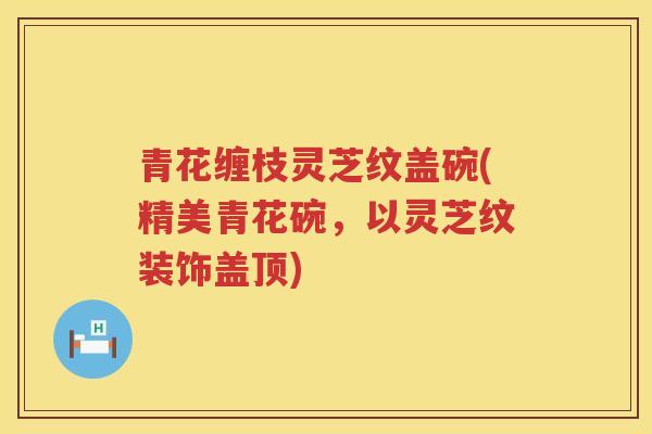 青花缠枝灵芝纹盖碗(精美青花碗，以灵芝纹装饰盖顶)