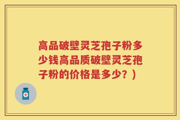 高品破壁灵芝孢子粉多少钱高品质破壁灵芝孢子粉的价格是多少？)