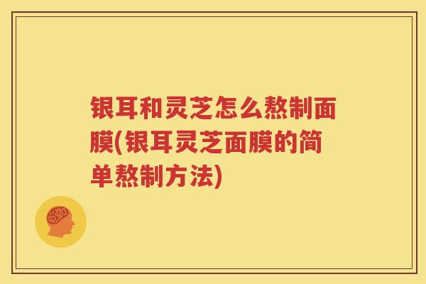 银耳和灵芝怎么熬制面膜(银耳灵芝面膜的简单熬制方法)