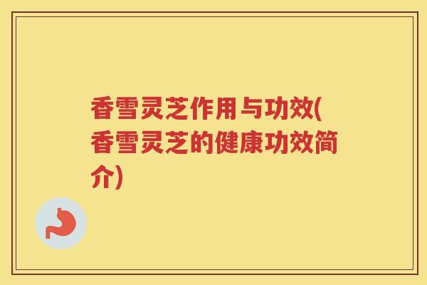 香雪灵芝作用与功效(香雪灵芝的健康功效简介)