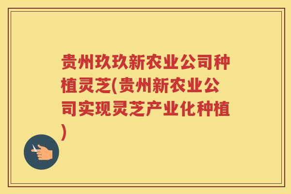 贵州玖玖新农业公司种植灵芝(贵州新农业公司实现灵芝产业化种植)
