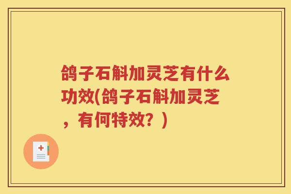 鸽子石斛加灵芝有什么功效(鸽子石斛加灵芝，有何特效？)