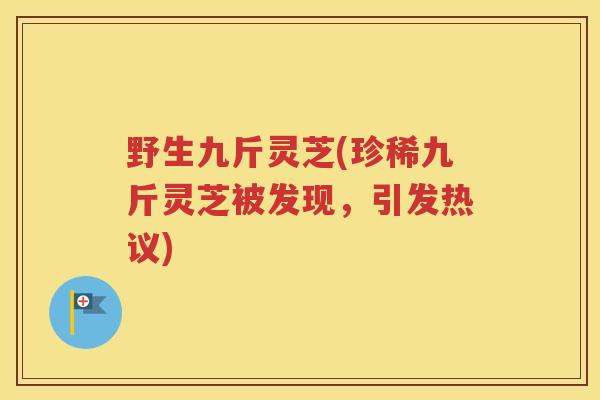 野生九斤灵芝(珍稀九斤灵芝被发现，引发热议)