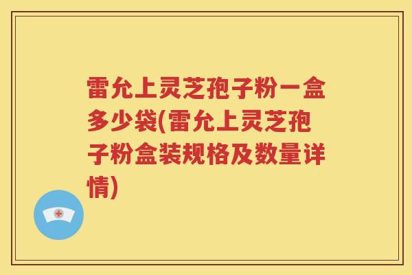 雷允上灵芝孢子粉一盒多少袋(雷允上灵芝孢子粉盒装规格及数量详情) 雷允上灵芝孢子粉一盒多少袋(雷允上灵芝孢子粉盒装规格及数量详情)