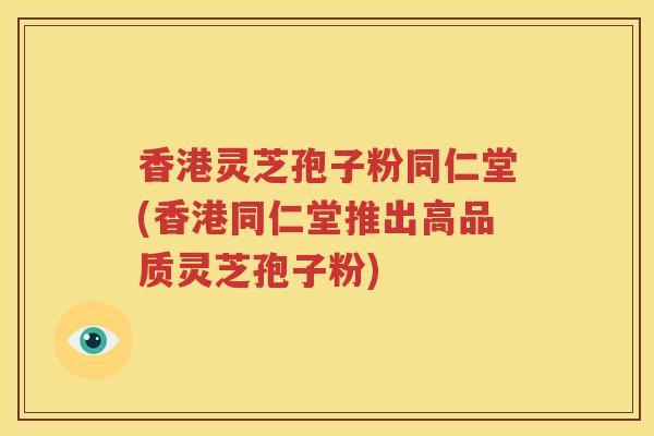 香港灵芝孢子粉同仁堂(香港同仁堂推出高品质灵芝孢子粉)